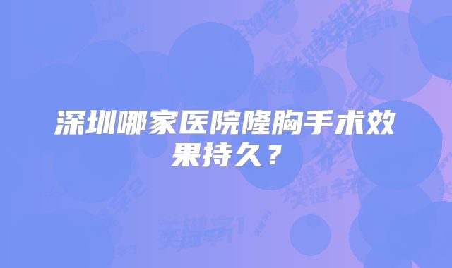 深圳哪家医院隆胸手术效果持久？