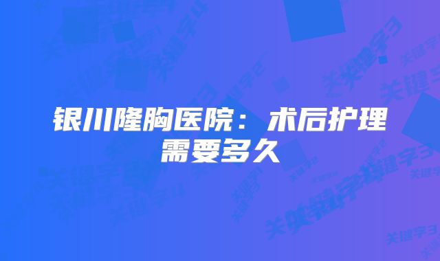 银川隆胸医院：术后护理需要多久