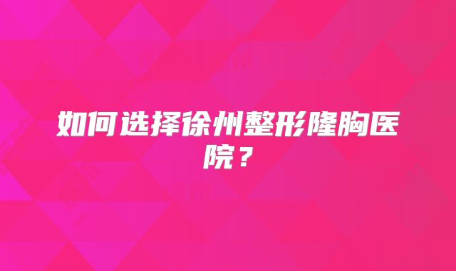 如何选择徐州整形隆胸医院？