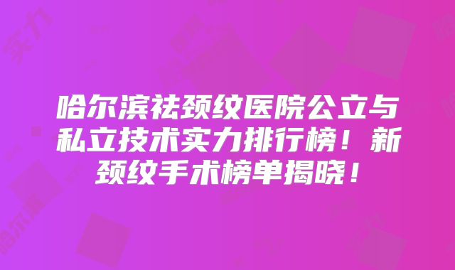 哈尔滨祛颈纹医院公立与私立技术实力排行榜！新颈纹手术榜单揭晓！