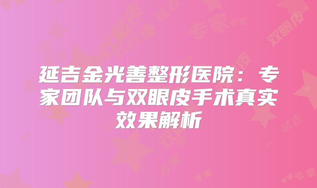 延吉金光善整形医院：专家团队与双眼皮手术真实效果解析