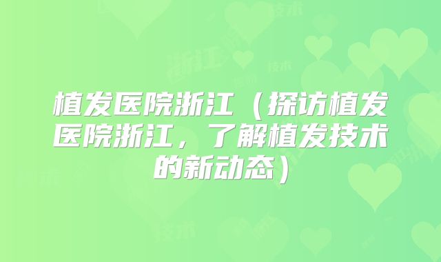 植发医院浙江（探访植发医院浙江，了解植发技术的新动态）