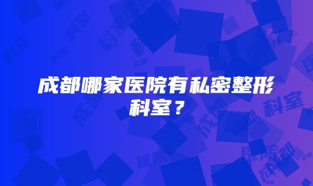 成都哪家医院有私密整形科室？