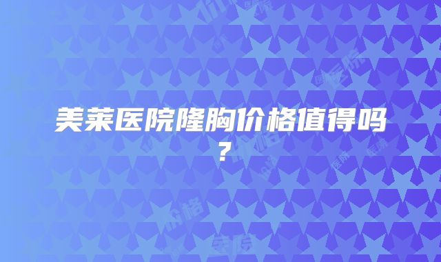 美莱医院隆胸价格值得吗？