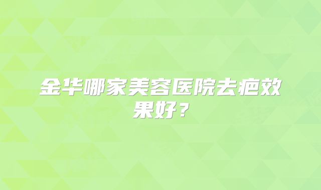 金华哪家美容医院去疤效果好？