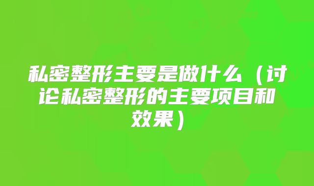 私密整形主要是做什么（讨论私密整形的主要项目和效果）