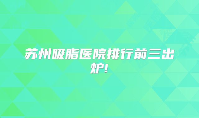 苏州吸脂医院排行前三出炉!