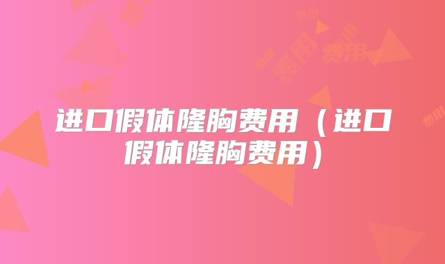 进口假体隆胸费用（进口假体隆胸费用）