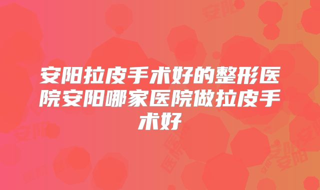 安阳拉皮手术好的整形医院安阳哪家医院做拉皮手术好