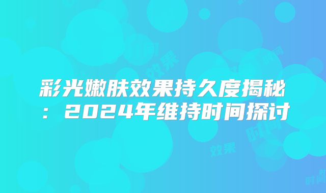 彩光嫩肤效果持久度揭秘：2024年维持时间探讨