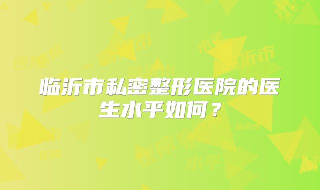 临沂市私密整形医院的医生水平如何？