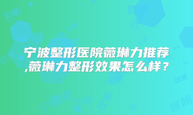 宁波整形医院薇琳力推荐,薇琳力整形效果怎么样？