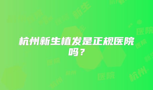 杭州新生植发是正规医院吗？