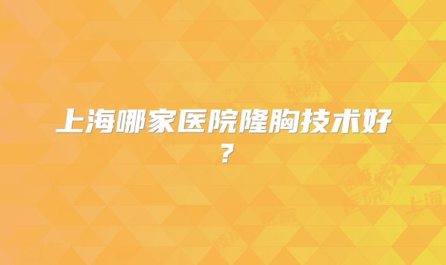 上海哪家医院隆胸技术好？