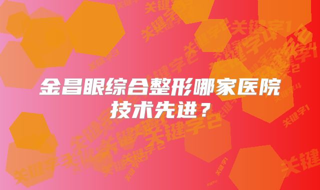 金昌眼综合整形哪家医院技术先进？