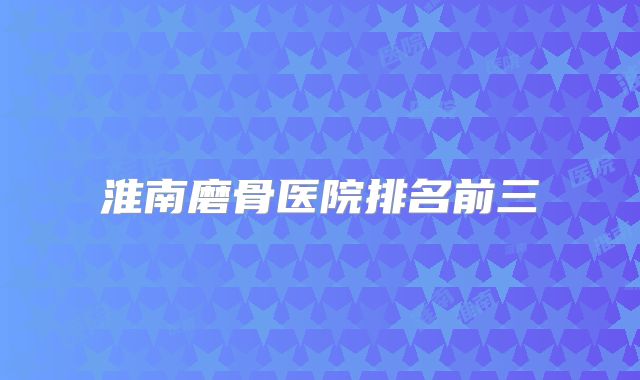 淮南磨骨医院排名前三