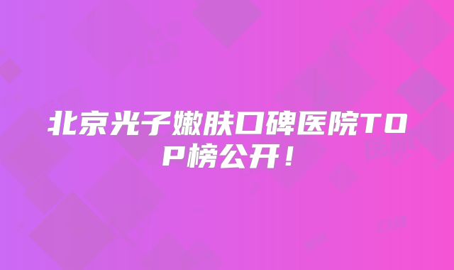 北京光子嫩肤口碑医院TOP榜公开！