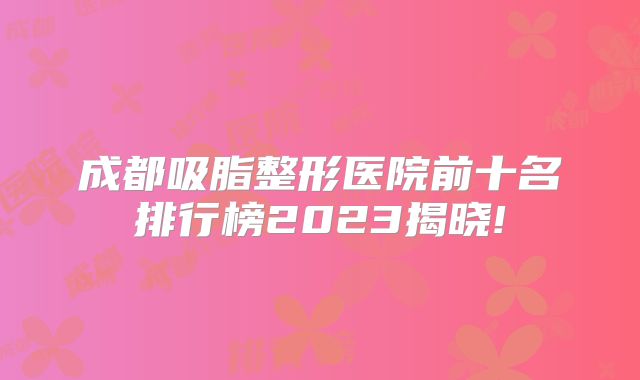 成都吸脂整形医院前十名排行榜2023揭晓!