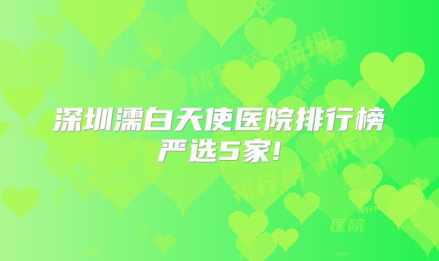 深圳濡白天使医院排行榜严选5家!