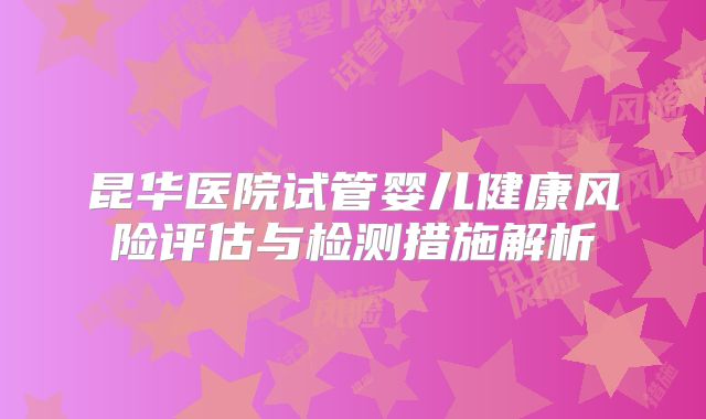 昆华医院试管婴儿健康风险评估与检测措施解析