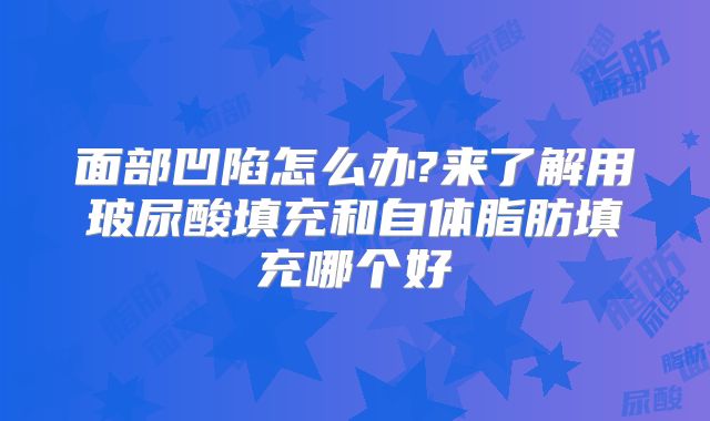 面部凹陷怎么办?来了解用玻尿酸填充和自体脂肪填充哪个好