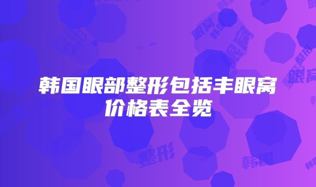 韩国眼部整形包括丰眼窝价格表全览