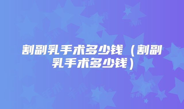 割副乳手术多少钱（割副乳手术多少钱）