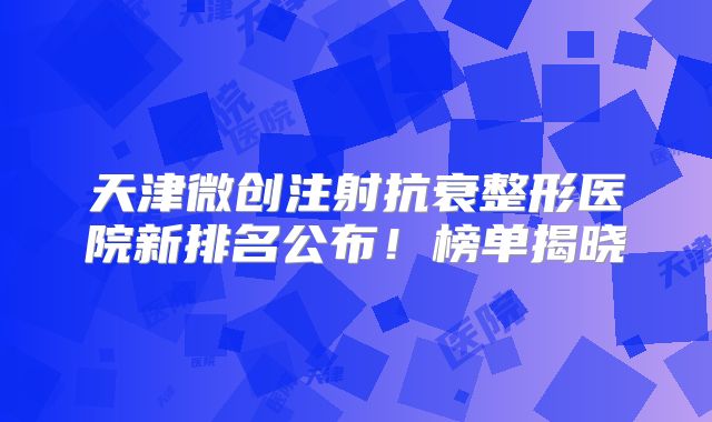 天津微创注射抗衰整形医院新排名公布！榜单揭晓