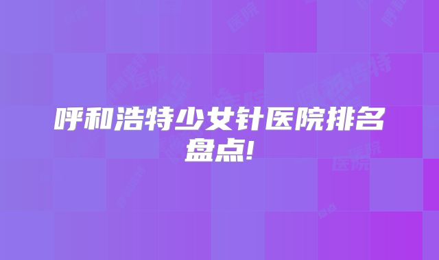 呼和浩特少女针医院排名盘点!