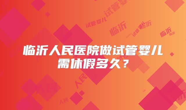 临沂人民医院做试管婴儿需休假多久？