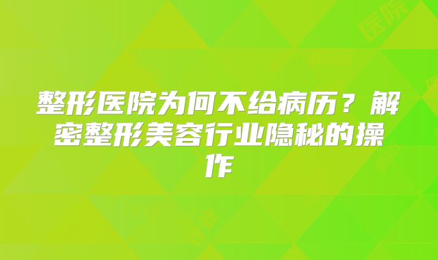 整形医院为何不给病历？解密整形美容行业隐秘的操作