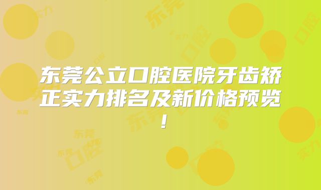 东莞公立口腔医院牙齿矫正实力排名及新价格预览！