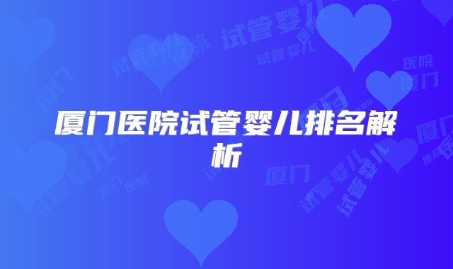 厦门医院试管婴儿排名解析