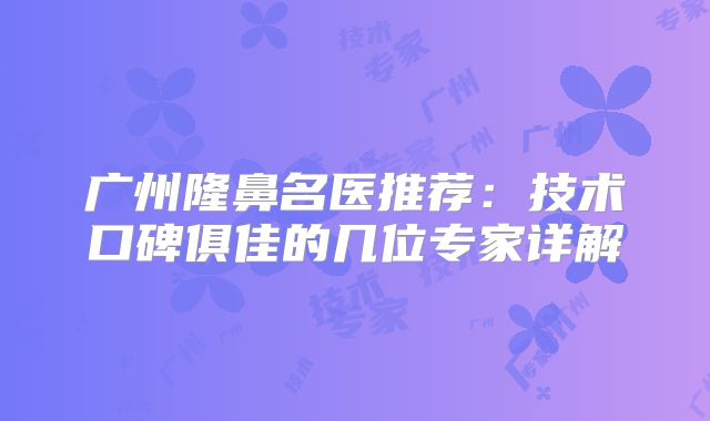 广州隆鼻名医推荐：技术口碑俱佳的几位专家详解