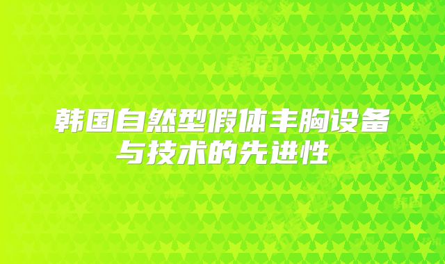 韩国自然型假体丰胸设备与技术的先进性