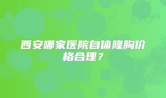西安哪家医院自体隆胸价格合理？
