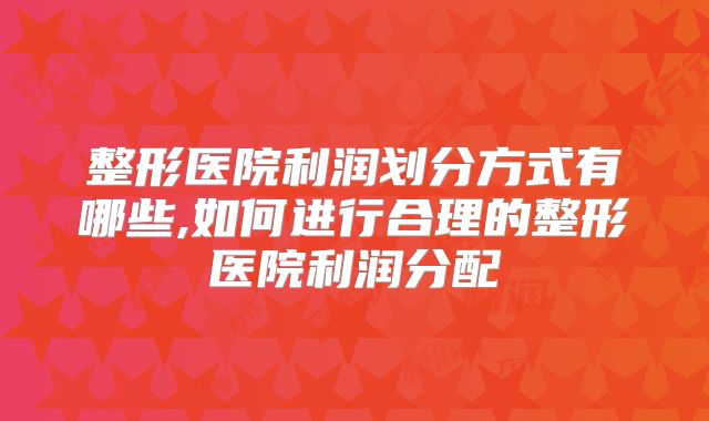 整形医院利润划分方式有哪些,如何进行合理的整形医院利润分配