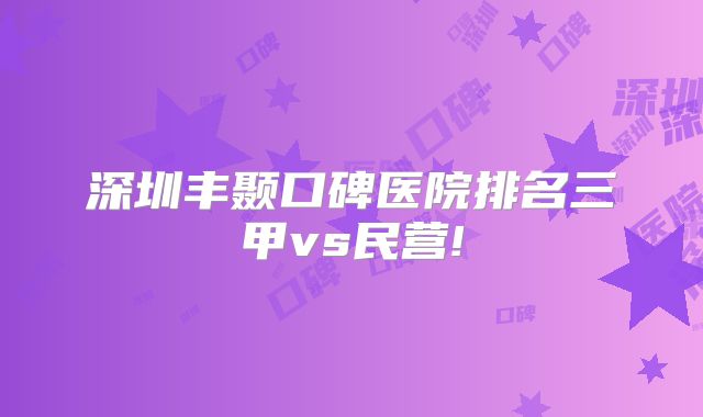 深圳丰颞口碑医院排名三甲vs民营!