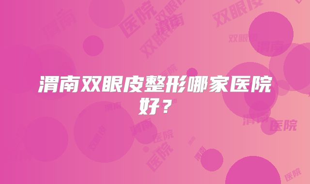 渭南双眼皮整形哪家医院好？