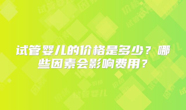 试管婴儿的价格是多少？哪些因素会影响费用？