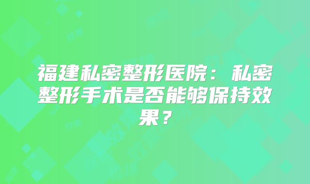 福建私密整形医院：私密整形手术是否能够保持效果？