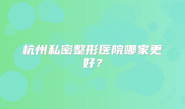 杭州私密整形医院哪家更好？