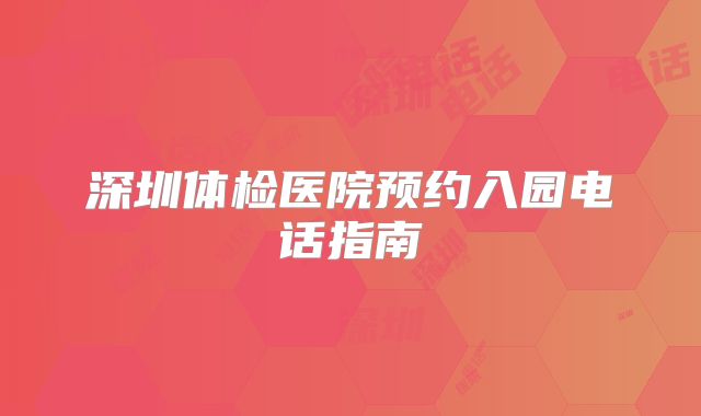 深圳体检医院预约入园电话指南