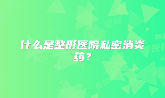 什么是整形医院私密消炎药？
