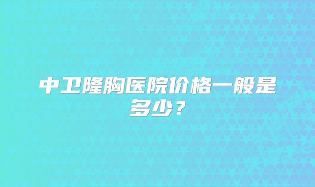 中卫隆胸医院价格一般是多少？