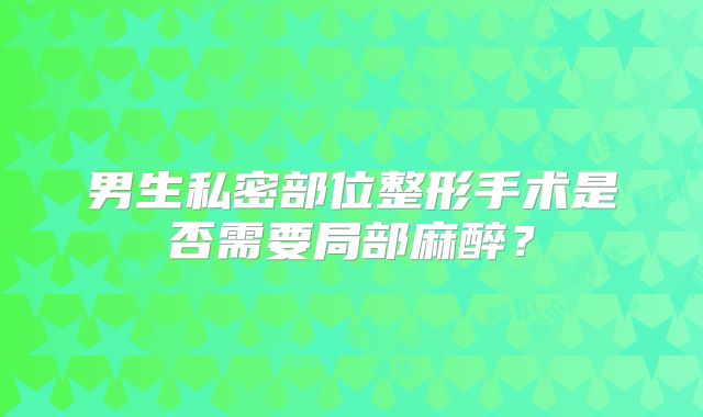 男生私密部位整形手术是否需要局部麻醉？