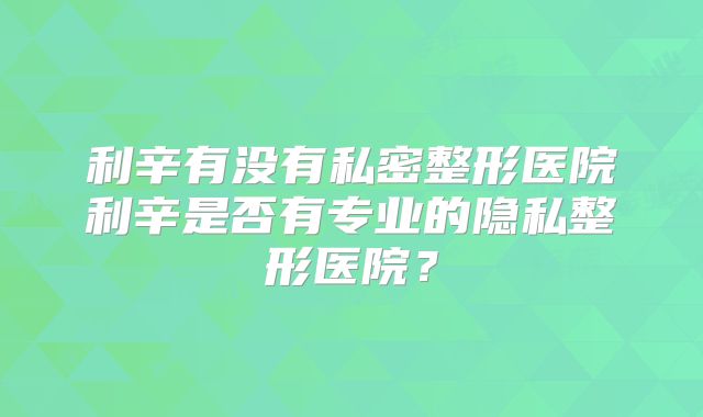 利辛有没有私密整形医院利辛是否有专业的隐私整形医院？