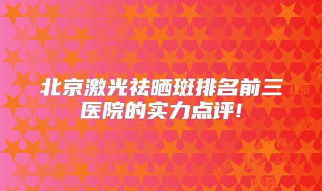 北京激光祛晒斑排名前三医院的实力点评!