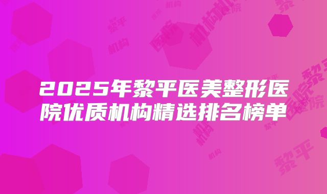 2025年黎平医美整形医院优质机构精选排名榜单