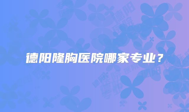 德阳隆胸医院哪家专业？